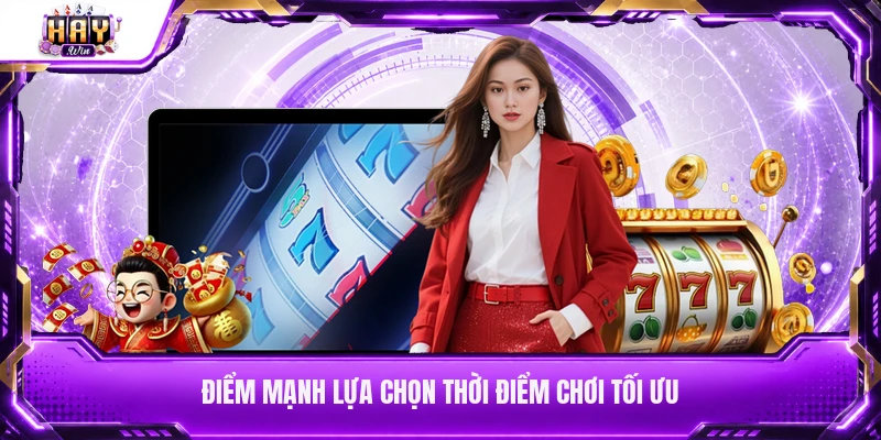 Điểm mạnh lựa chọn thời điểm chơi tối ưu
