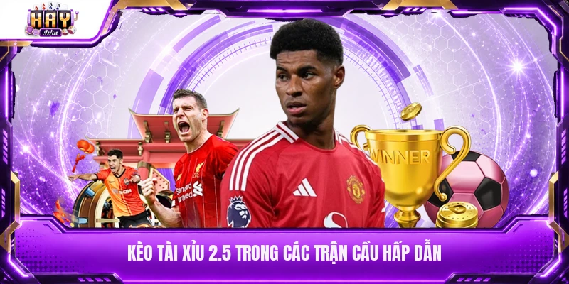 Kèo tài xỉu 2.5 trong các trận cầu hấp dẫn