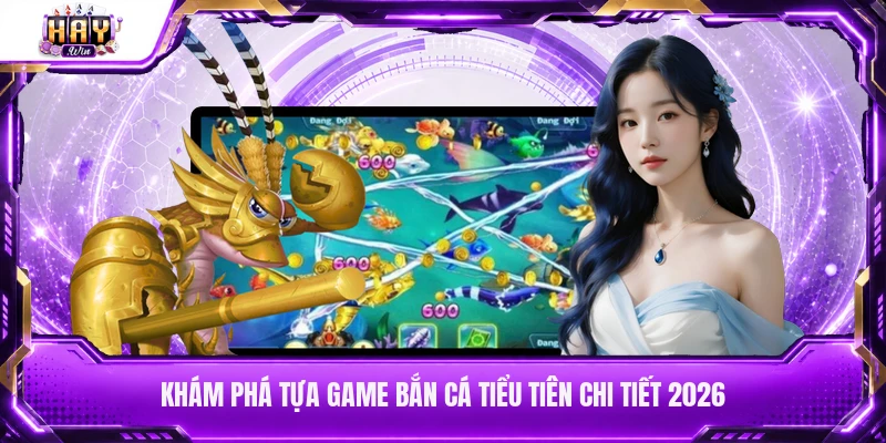 Khám phá tựa game bắn cá Tiểu Tiên chi tiết 2026