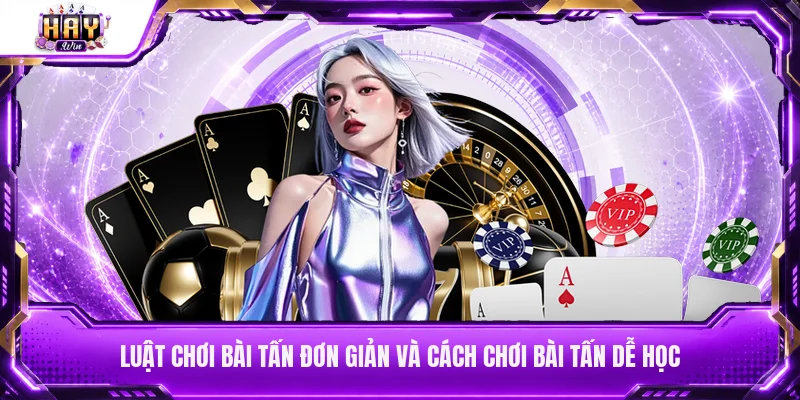 Luật chơi bài Tấn đơn giản và cách chơi bài Tấn dễ học