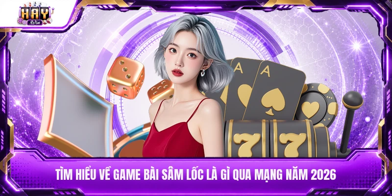 Tìm hiểu về game bài Sâm Lốc là gì qua mạng năm 2026